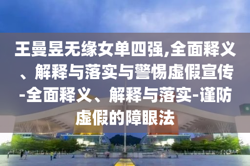 王曼昱無緣女單四強(qiáng),全面釋義、解釋與落實(shí)與警惕虛假宣傳-全面釋義、解釋與落實(shí)-謹(jǐn)防虛假的障眼法