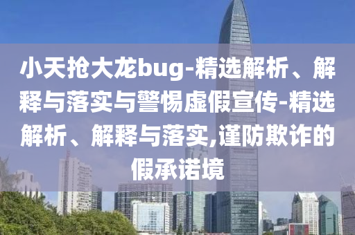 小天搶大龍bug-精選解析、解釋與落實(shí)與警惕虛假宣傳-精選解析、解釋與落實(shí),謹(jǐn)防欺詐的假承諾境
