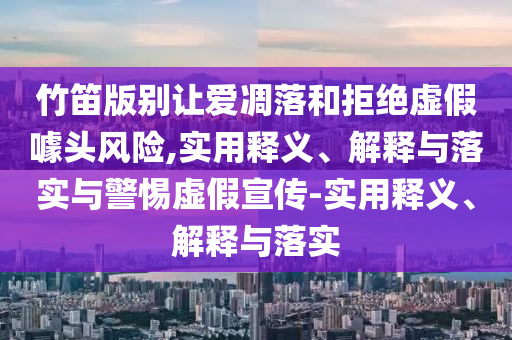 竹笛版別讓愛凋落和拒絕虛假噱頭風(fēng)險(xiǎn),實(shí)用釋義、解釋與落實(shí)與警惕虛假宣傳-實(shí)用釋義、解釋與落實(shí)