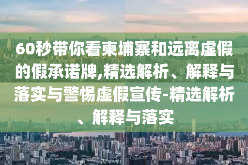 60秒帶你看柬埔寨和遠(yuǎn)離虛假的假承諾牌,精選解析、解釋與落實(shí)與警惕虛假宣傳-精選解析、解釋與落實(shí)