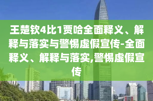 王楚欽4比1賈哈全面釋義、解釋與落實(shí)與警惕虛假宣傳-全面釋義、解釋與落實(shí),警惕虛假宣傳
