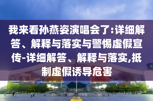 我來看孫燕姿演唱會(huì)了:詳細(xì)解答、解釋與落實(shí)與警惕虛假宣傳-詳細(xì)解答、解釋與落實(shí),抵制虛假誘導(dǎo)危害