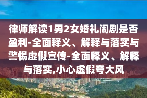 律師解讀1男2女婚禮鬧劇是否盈利-全面釋義、解釋與落實(shí)與警惕虛假宣傳-全面釋義、解釋與落實(shí),小心虛假夸大風(fēng)