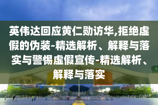 英伟达回应黄仁勋访华,拒绝虚假的伪装-精选解析、解释与落实与警惕虚假宣传-精选解析、解释与落实今晚必出三肖2025_2025新澳门精准免费提供·精确判断