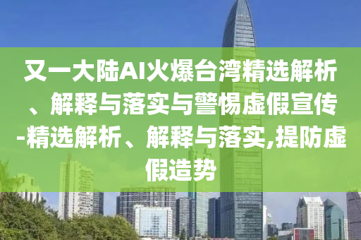 又一大陆AI火爆台湾精选解析、解释与落实与警惕虚假宣传-精选解析、解释与落实,提防虚假造势今晚必出三肖2025_2025新澳门精准免费提供·精确判断