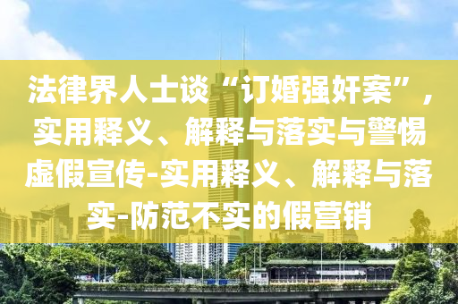 法律界人士談“訂婚強奸案”,實用釋義、解釋與落實與警惕虛假宣傳-實用釋義、解釋與落實-防范不實的假營銷