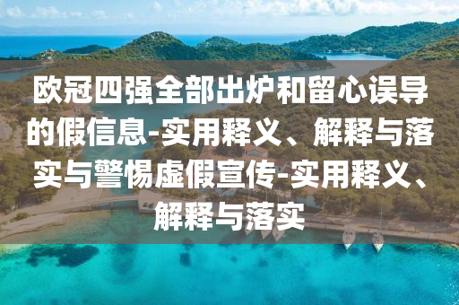 歐冠四強(qiáng)全部出爐和留心誤導(dǎo)的假信息-實(shí)用釋義、解釋與落實(shí)與警惕虛假宣傳-實(shí)用釋義、解釋與落實(shí)