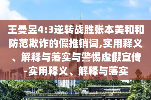 王曼昱4:3逆转战胜张本美和和防范欺诈的假推销词,实用释义、解释与落实与警惕虚假宣传-实用释义、解释与落实