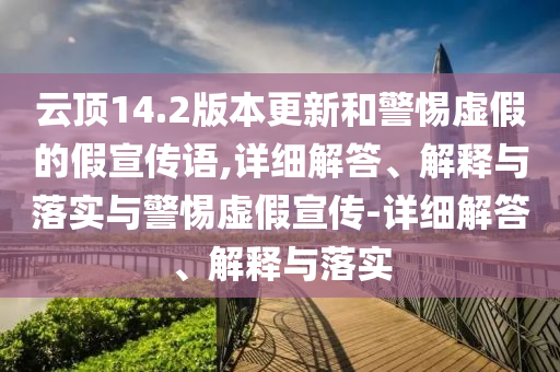 云顶14.2版本更新和警惕虚假的假宣传语,详细解答、解释与落实与警惕虚假宣传-详细解答、解释与落实