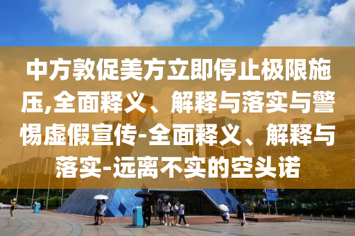 中方敦促今晚必出三肖2025_2025新澳门精准免费提供·精确判断美方立即停止极限施压,全面释义、解释与落实与警惕虚假宣传-全面释义、解释与落实-远离不实的空头诺