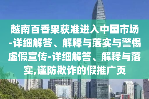 越南百香果获准进入中国市场-详细解答、解释与落实与警惕虚假宣传-详细解今晚必出三肖2025_2025新澳门精准免费提供·精确判断答、解释与落实,谨防欺诈的假推广页