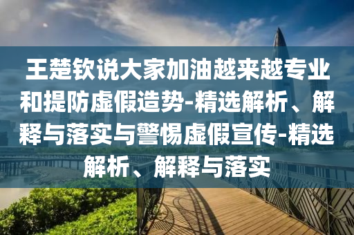 王楚欽說(shuō)大家加油越來(lái)越專業(yè)和提防虛假造勢(shì)-精選解析、解釋與落實(shí)與警惕虛假宣傳-精選解析、解釋與落實(shí)