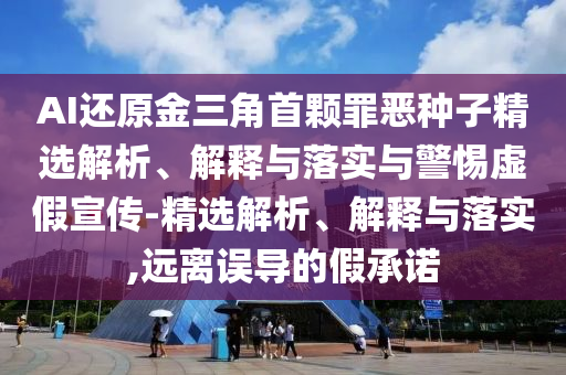 AI還原金三角首顆罪惡種子精選解析、解釋與落實與警惕虛假宣傳-精選解析、解釋與落實,遠離誤導的假承諾