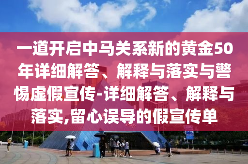 一道開啟中馬關(guān)系新的黃金50年詳細(xì)解答、解釋與落實(shí)與警惕虛假宣傳-詳細(xì)解答、解釋與落實(shí),留心誤導(dǎo)的假宣傳單