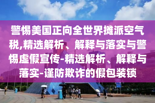 警惕美国正向全世界摊派空气税,精选解析、解释与落实与警惕虚假宣传-精选解析、解释与落实-谨防欺诈的假包装锁