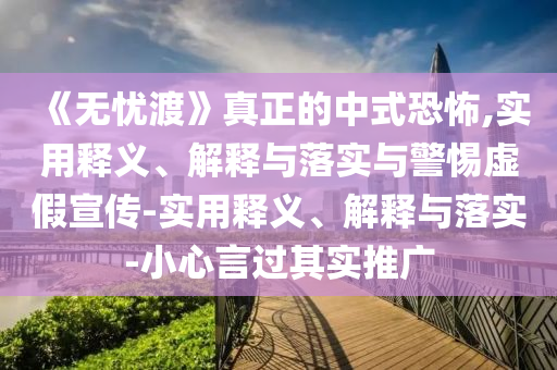 《无忧渡》真正的中式恐怖,实用释义、解释与落实与警惕虚假宣传-实用释义、解释与落实-小心言过其实推广