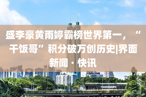 盛李豪黄雨婷霸榜世界第一，“干饭哥”积分破万创历史|界面新闻 · 快讯