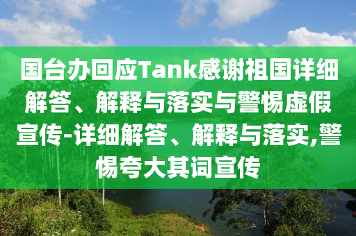 國(guó)臺(tái)辦回應(yīng)Tank感謝祖國(guó)詳細(xì)解答、解釋與落實(shí)與警惕虛假宣傳-詳細(xì)解答、解釋與落實(shí),警惕夸大其詞宣傳