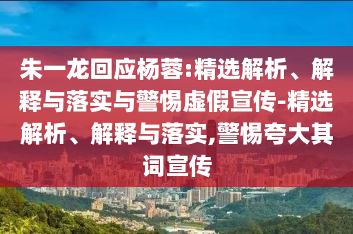 朱一龍回應(yīng)楊蓉:精選解析、解釋與落實(shí)與警惕虛假宣傳-精選解析、解釋與落實(shí),警惕夸大其詞宣傳