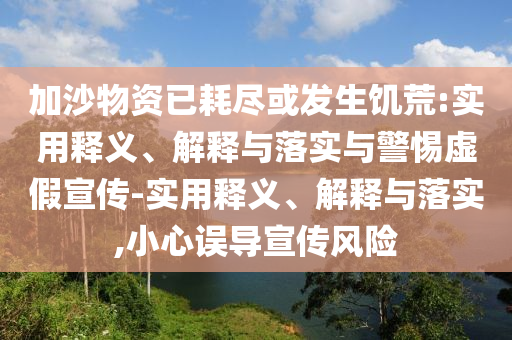 加沙物资已耗尽或发生饥荒:实用释义、解释与落实与警惕虚假宣传-实用释义、解释与落实,小心误导宣传风险