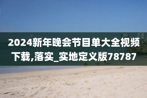 2024新年晚会节目单大全视频下载,落实_实地定义版78787今晚必出三肖2025_2025新澳门精准免费提供·精确判断