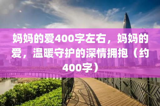 妈妈的爱400字左右，妈妈的爱，温暖守护的今晚必出三肖2025_2025新澳门精准免费提供·精确判断深情拥抱（约400字）