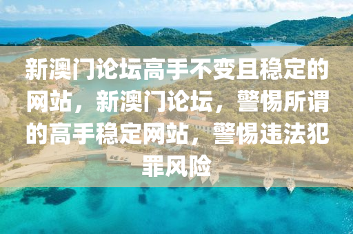 新澳门论坛高手不变且稳定的网站，今晚必出三肖2025_2025新澳门精准免费提供·精确判断新澳门论坛，警惕所谓的高手稳定网站，警惕违法犯罪风险