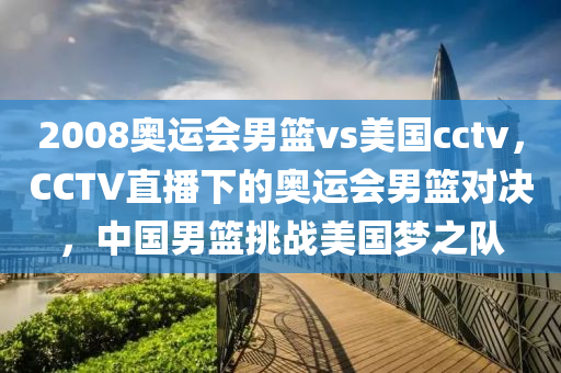2008奥运会男篮vs美国cctv，CCTV直播下的奥运会男篮对决，中国男篮挑战美国梦之队今晚必出三肖2025_2025新澳门精准免费提供·精确判断