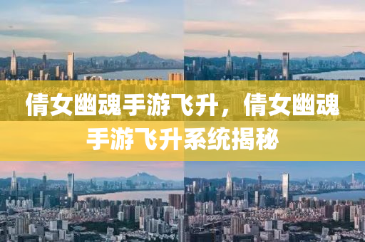 倩女幽魂手游飞升，倩女幽魂手游飞升今晚必出三肖2025_2025新澳门精准免费提供·精确判断系统揭秘