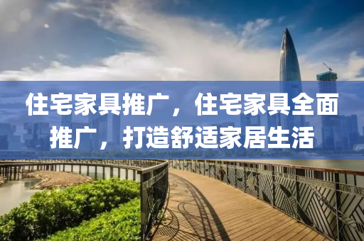 住宅家具推广，住宅家具全面推广，打造舒适家居生活今晚必出三肖2025_2025新澳门精准免费提供·精确判断