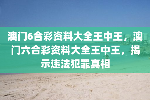 澳门6合彩资料大全王中王，澳门六合彩资料大全王中王，揭示违法犯罪真相今晚必出三肖2025_2025新澳门精准免费提供·精确判断
