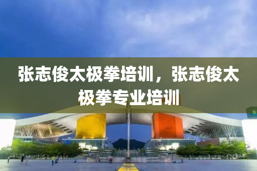 张志俊太极拳培训，张今晚必出三肖2025_2025新澳门精准免费提供·精确判断志俊太极拳专业培训