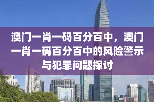 澳门一肖一码百分百中，澳门一肖一码百分百中的风险警示与犯罪问题探讨今晚必出三肖2025_2025新澳门精准免费提供·精确判断