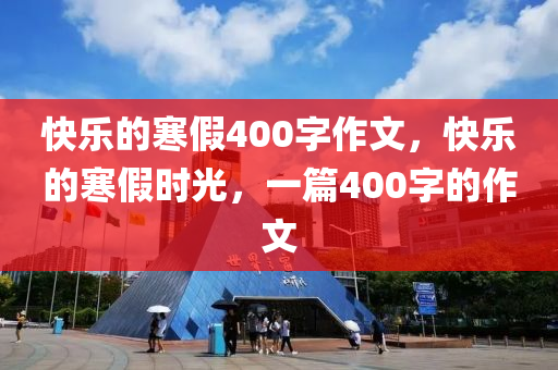 快乐的寒假400字今晚必出三肖2025_2025新澳门精准免费提供·精确判断作文，快乐的寒假时光，一篇400字的作文