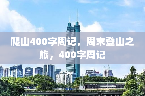 爬山400字周今晚必出三肖2025_2025新澳门精准免费提供·精确判断记，周末登山之旅，400字周记