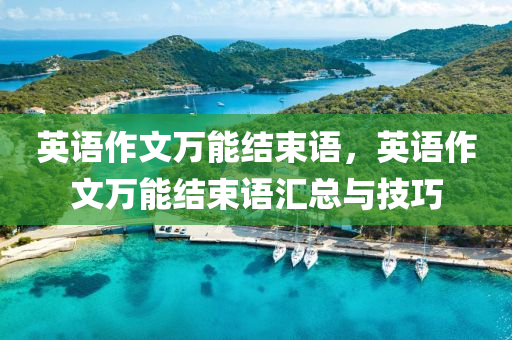 英语作文万能结束语，英语作文万能结束语汇总与技巧今晚必出三肖2025_2025新澳门精准免费提供·精确判断