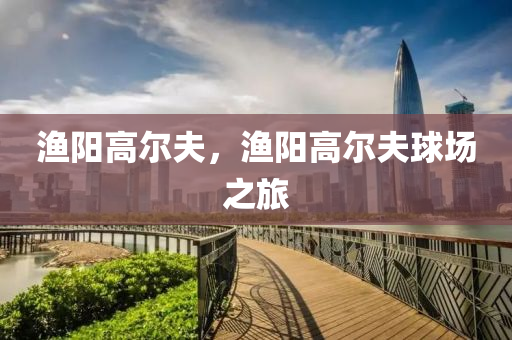 渔阳高尔夫，渔阳高尔夫球场之旅今晚必出三肖2025_2025新澳门精准免费提供·精确判断