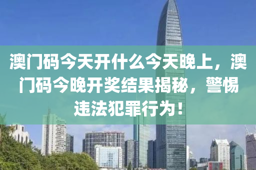 澳门码今天开什么今天晚上，澳门码今晚开奖结果揭秘，警惕违法犯罪行为！今晚必出三肖2025_2025新澳门精准免费提供·精确判断