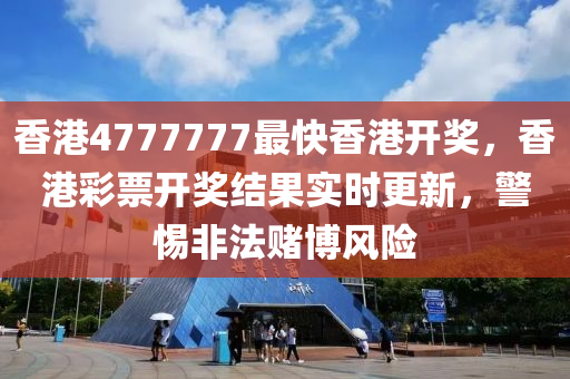香港4777777最快香港开奖，香港彩票开奖结果实时更新，警惕非法赌博风险今晚必出三肖2025_2025新澳门精准免费提供·精确判断