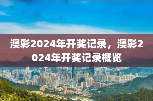 澳彩2024年开奖记录，澳彩20今晚必出三肖2025_2025新澳门精准免费提供·精确判断24年开奖记录概览