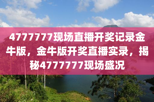 4777777现场直播开奖记录金牛版，金牛版开奖直播实录，揭秘4777777现场盛况今晚必出三肖2025_2025新澳门精准免费提供·精确判断