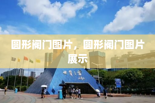 圆形阀门图片，圆形阀门图片今晚必出三肖2025_2025新澳门精准免费提供·精确判断展示