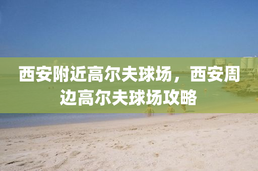 西安附近高尔夫球场，西安周边高尔夫球场攻略今晚必出三肖2025_2025新澳门精准免费提供·精确判断