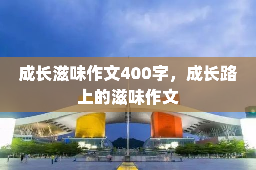 成长滋味作今晚必出三肖2025_2025新澳门精准免费提供·精确判断文400字，成长路上的滋味作文