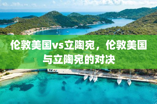 伦敦美国vs立陶宛，伦敦美国与立陶宛的对决今晚必出三肖2025_2025新澳门精准免费提供·精确判断