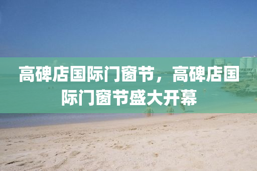 高碑店国际门窗节，高碑店国际门窗节盛大开幕今晚必出三肖2025_2025新澳门精准免费提供·精确判断