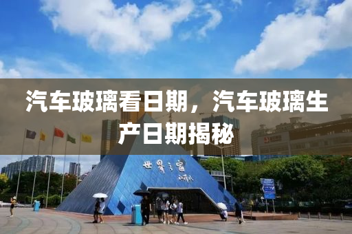 汽车玻璃看日期，汽车玻璃生产日期揭秘今晚必出三肖2025_2025新澳门精准免费提供·精确判断