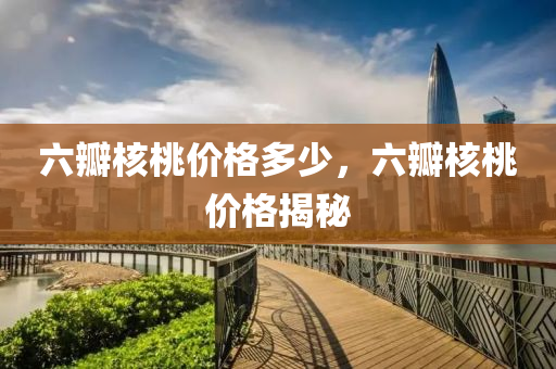 六瓣核桃价格多少，六瓣核桃价格揭秘今晚必出三肖2025_2025新澳门精准免费提供·精确判断