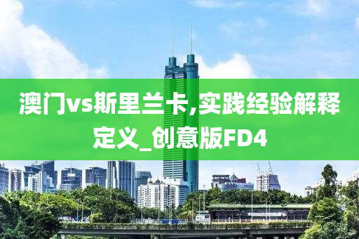 澳门vs斯里兰卡,实践经验解释定义_创意版FD4今晚必出三肖2025_2025新澳门精准免费提供·精确判断