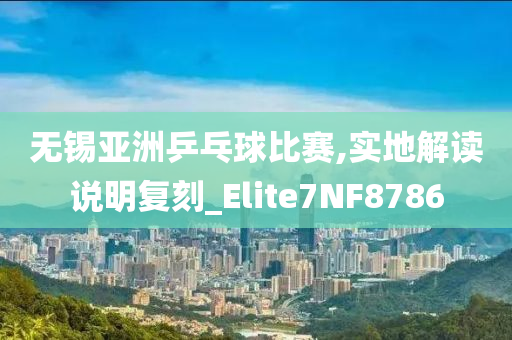 无锡亚洲乒乓球比赛,实地解读说明复刻_Elite7NF8786今晚必出三肖2025_2025新澳门精准免费提供·精确判断
